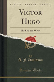 Victor Hugo: His Life and Work (Classic Reprint) - A. F. Davidson