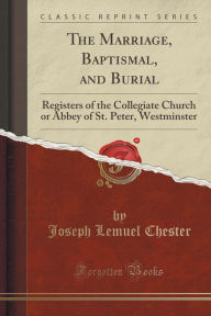 The Marriage, Baptismal, and Burial: Registers of the Collegiate Church or Abbey of St. Peter, Westminster (Classic Reprint) - Joseph Lemuel Chester