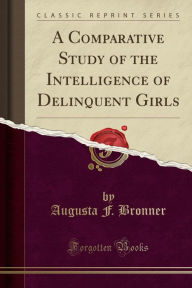 A Comparative Study of the Intelligence of Delinquent Girls (Classic Reprint) - Augusta F. Bronner
