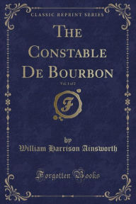 The Constable De Bourbon, Vol. 1 of 2 (Classic Reprint) - William Harrison Ainsworth