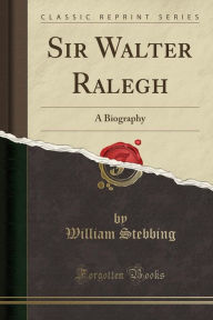 Sir Walter Ralegh: A Biography (Classic Reprint) - William Stebbing