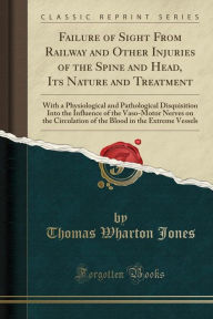 Failure of Sight From Railway and Other Injuries of the Spine and Head, Its Nature and Treatment: With a Physiological and Pathological Disquisition Into the Influence of the Vaso-Motor Nerves on the Circulation of the Blood in the Extreme Vessels -  Thomas Wharton Jones, Paperback