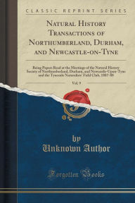 Natural History Transactions of Northumberland, Durham, and Newcastle-on-Tyne, Vol. 9: Being Papers Read at the Meetings of the Natural History Society of Northumberland, Durham, and Newcastle-Upon-Tyne and the Tyneside Naturalists' Field Club, 1887-88 -  Paperback