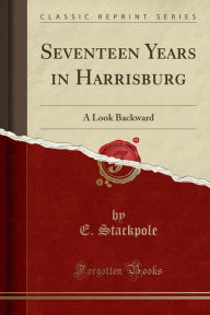 Seventeen Years in Harrisburg: A Look Backward (Classic Reprint) -  E. Stackpole, Paperback