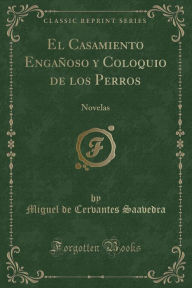 El Casamiento Engañoso y Coloquio de los Perros: Novelas (Classic Reprint) - Miguel de Cervantes Saavedra