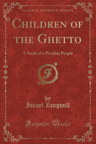 Children of the Ghetto: A Study of a Peculiar People (Classic Reprint) - Israel Zangwill