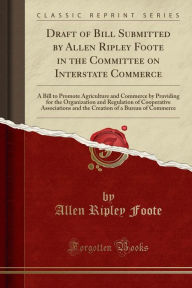 Draft of Bill Submitted by Allen Ripley Foote in the Committee on Interstate Commerce: A Bill to Promote Agriculture and Commerce by Providing for the Organization and Regulation of Cooperative Associations and the Creation of a Bureau of Commerce -  Paperback