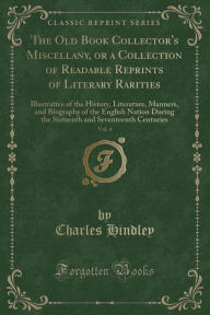 The Old Book Collector's Miscellany, or a Collection of Readable Reprints of Literary Rarities, Vol. 4: Illustrative of the History, Literature, Manners, and Biography of the English Nation During the Sixteenth and Seventeenth Centuries (Classic Reprint) -  Charles Hindley, Paperback