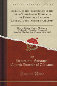 Journal of the Proceedings of the Thirty-Sixth Annual Convention of the Protestant Episcopal Church, in the Diocese of Alabama: Held in Trinity Church, Mobile, on Wednesday, Thursday, Friday and Saturday, May 8th, 9th, 10th and 11th, 1867 -  Protestant Episcopal Church Dio Alabama, Paperback