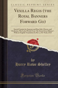 Vexilla Regis (the Royal Banners Forward Go): Sacred Cantata for Soprano and Bass Soli, Chorus, and Orchestra; The Latin Words From ""the Seven Great Hymns"", With an English Translation by Rev. J. M. Neale, D.D (Classic Reprint) -  Harry Rowe Shelley, Revised Edition, Paperback