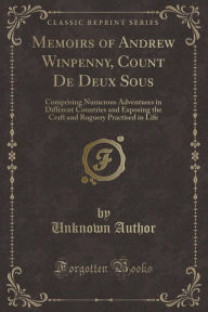 Memoirs of Andrew Winpenny, Count De Deux Sous: Comprising Numerous Adventures in Different Countries and Exposing the Craft and Roguery Practised in Life (Classic Reprint) - Unknown Author