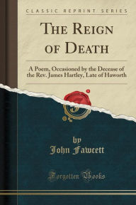 The Reign of Death: A Poem, Occasioned by the Decease of the Rev. James Hartley, Late of Haworth (Classic Reprint) - John Fawcett