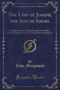 The Life of Joseph, the Son of Israel: In Eight Books; Chiefly Designed to Allure Young Minds to a Love of the Sacred Scriptures (Classic Reprint)