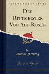 Der Rittmeister Von Alt-Rosen (Classic Reprint) - Gustav Freytag