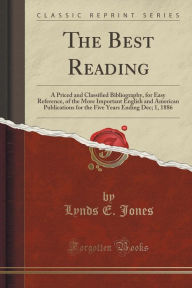 The Best Reading: A Priced and Classified Bibliography, for Easy Reference, of the More Important English and American Publications for the Five Years Ending Dec; 1, 1886 (Classic Reprint) - Lynds E. Jones