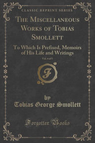 The Miscellaneous Works of Tobias Smollett, Vol. 4 of 5: To Which Is Prefixed, Memoirs of His Life and Writings (Classic Reprint) - Tobias George Smollett