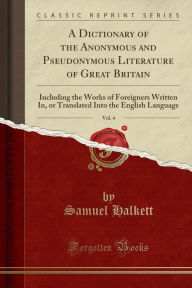 A Dictionary of the Anonymous and Pseudonymous Literature of Great Britain, Vol. 4: Including the Works of Foreigners Written In, or Translated Into the English Language (Classic Reprint) -  Samuel Halkett, Paperback