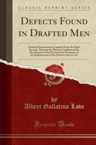 Defects Found in Drafted Men: Statistical Information Compiled From the Draft Records, Showing the Physical Condition of the Men Registered and Examined in Pursuance of the Requirements of the Selective Service Act (Classic Reprint) -  Albert Gallatina Love, Paperback