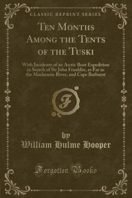 Ten Months Among the Tents of the Tuski: With Incidents of an Arctic Boat Expedition in Search of Sir John Franklin, as Far as the Mackenzie River, and Cape Bathurst (Classic Reprint) - William Hulme Hooper
