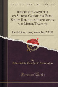 Report of Committee on School Credit for Bible Study, Religious Instruction and Moral Training: Des Moines, Iowa, November 2, 1916 (Classic Reprint) -  Iowa State Teachers' Association, Paperback
