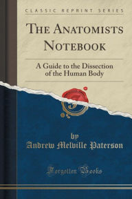 The Anatomists Notebook: A Guide to the Dissection of the Human Body (Classic Reprint) -  Andrew Melville Paterson, Paperback