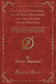 Indian Tales for Boys, or the Back-Woodsman, and True Stories of the Frontier: Fantastic War Dances, Mysterious Medicine Men, Desperate Indian Braves; Tortures of Prisoners; Adventures of the Chase, Etc; Together With Thrilling Incidents, Bloody Wars, St - Walter Spooner