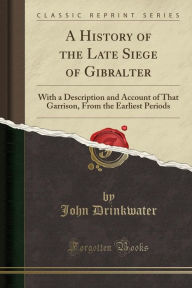A History of the Late Siege of Gibralter: With a Description and Account of That Garrison, From the Earliest Periods (Classic Reprint) -  John Drinkwater, Paperback