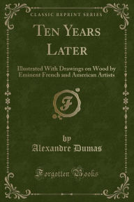 Ten Years Later: Illustrated With Drawings on Wood by Eminent French and American Artists (Classic Reprint) - Alexandre Dumas