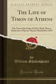 The Life of Timon of Athens: The Text of the Folio of 1623, With That as Made Into a Play by Thomas Shadwell in 1678 (Classic Reprint) - William Shakespeare