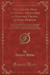 The Life and Most Surprising Adventures of Robinson Crusoe, of York, Mariner: Who Lived Eight and Twenty Years in an Uninhabited Island, on the Coast of America, Near the Mouth of the Great River Oroonoque; With an Account of His Deliverance Thence, and H - Daniel Defoe