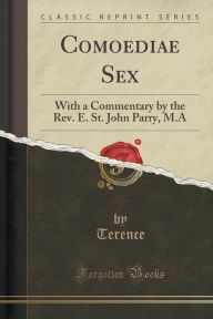 Comoediae Sex: With a Commentary by the Rev. E. St. John Parry, M.A (Classic Reprint) - Terence Terence