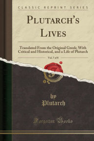 Plutarch's Lives, Vol. 7 of 8: Translated From the Original Greek; With Critical and Historical, and a Life of Plutarch (Classic Reprint) - Plutarch Plutarch