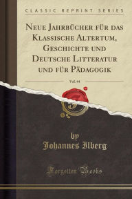 Neue JahrbÃ¼cher fÃ¼r das Klassische Altertum, Geschichte und Deutsche Litteratur und fÃ¼r PÃ¤dagogik, Vol. 44 (Classic Reprint) Johannes Ilberg Autho