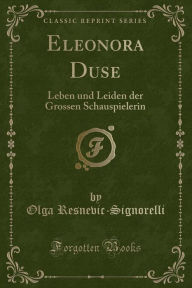 Eleonora Duse: Leben und Leiden der Grossen Schauspielerin (Classic Reprint)