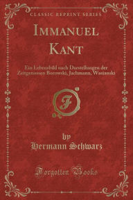 Immanuel Kant: Ein Lebensbild nach Darstellungen der Zeitgenossen Borowski, Jachmann, Wasianski (Classic Reprint) Hermann Schwarz Author