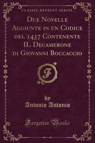 Due Novelle Aggiunte in un Codice del 1437 Contenente IL Decamerone di Giovanni Boccaccio (Classic Reprint) - Antonio Antonio