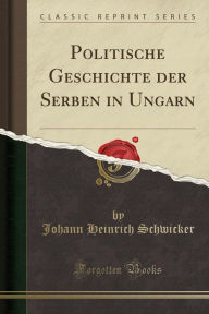 Politische Geschichte der Serben in Ungarn (Classic Reprint) - Johann Heinrich Schwicker