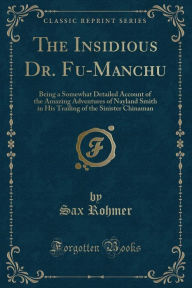 The Insidious Dr. Fu-Manchu: Being a Somewhat Detailed Account of the Amazing Adventures of Nayland Smith in His Trailing of the Sinister Chinaman (Classic Reprint) - Sax Rohmer