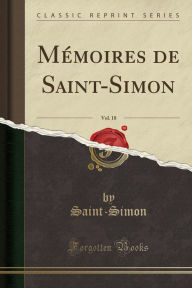 Mémoires de Saint-Simon, Vol. 18 (Classic Reprint) - Saint-Simon Saint-Simon