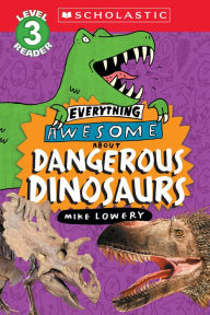 Everything Awesome About: Dangerous Dinosaurs (Scholastic Reader, Level 3) Mike Lowery Author