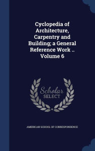 Cyclopedia of Architecture, Carpentry and Building; a General Reference Work .. Volume 6 - American School Of Correspondence