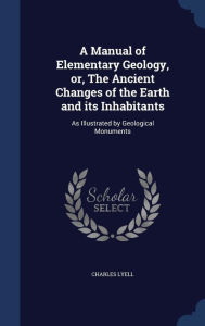 A Manual of Elementary Geology, or, The Ancient Changes of the Earth and its Inhabitants: As Illustrated by Geological Monuments
