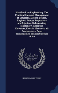 Handbook on Engineering. The Practical Care and Management of Dynamos, Motors, Boilers, Engines, Pumps, Inspirators and Injectors, Refrigerating Machinery, Hydraulic Elevators, Electric Elevators, air Compressors, Rope Transmission and all Branches of Ste - Henry Charles Tulley