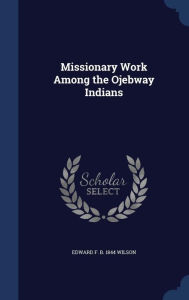 Missionary Work Among the Ojebway Indians - Edward F. b. 1844 Wilson