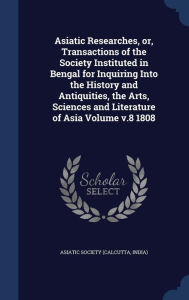 Asiatic Researches, Or, Transactions of the Society Instituted in Bengal for Inquiring Into the History and Antiquities, the Arts, Sciences and Literature of Asia Volume V.8 1808