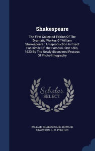 Shakespeare: The First Collected Edition of the Dramatic Workes of William Shakespeare: A Reproduction in Exact Fac-Simile of the Famous First Folio, ... Newly-Discovered Process of Photo-Lithography