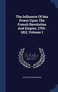 The Influence Of Sea Power Upon The French Revolution And Empire, 1793-1812, Volume 1 - Alfred Thayer Mahan