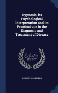 Hypnosis, its Psychological Interpretation and its Practical use in the Diagnosis and Treatment of Disease -  Jules Victor Haberman, Hardcover