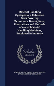 Material Handling Cyclopedia; a Reference Book Covering Definitions, Descriptions, Illustrations and Methods of use of Material Handling Machines, Employed in Industry - Roydon Vincent Wright