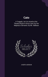 Cato: A Tragedy. As It Is Acted at the Theatre-Royal in Drury-Lane, by Her Majesty's Servants. by Mr. Addison - Joseph Addison